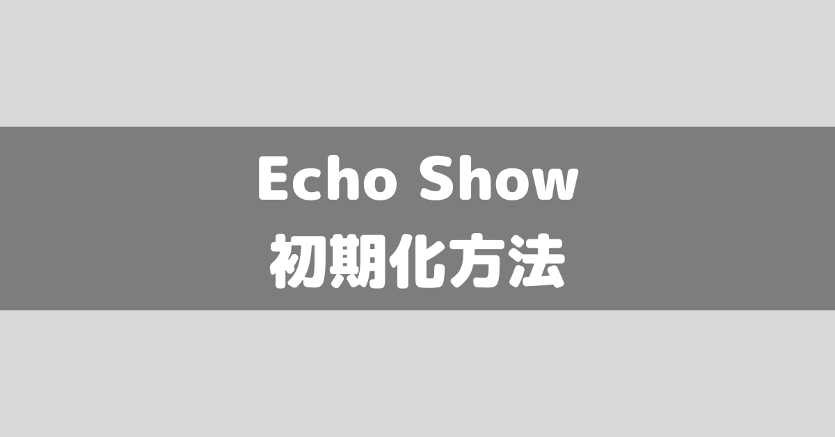 Amazon】Echo Showの初期化方法2つと初期化に関するあれこれまとめ